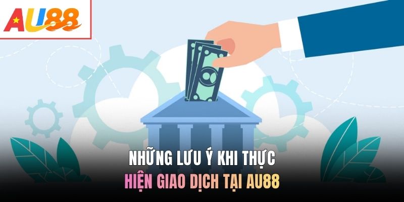 Những lưu ý khi thực hiện giao dịch tại AU88
